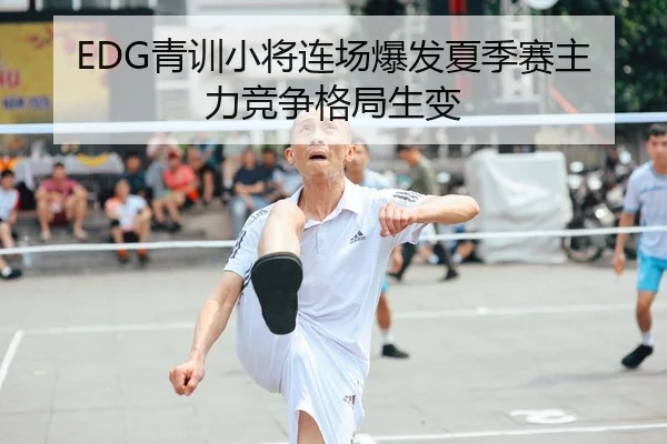 EDG青训小将连场爆发夏季赛主力竞争格局生变