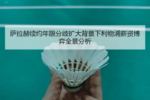 萨拉赫续约年限分歧扩大背景下利物浦薪资博弈全景分析